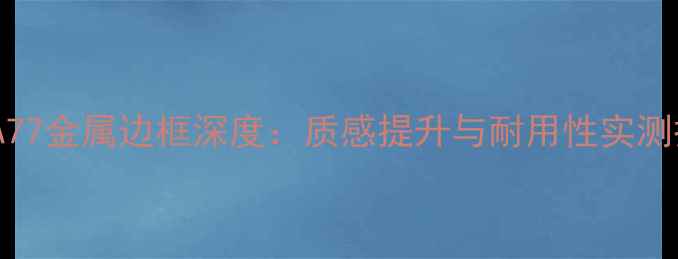 OPPOA77金属边框深度质感提升与耐用性实测报告