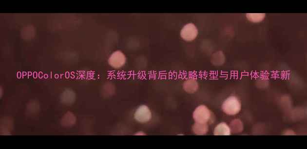 图片 OPPOColorOS深度：系统升级背后的战略转型与用户体验革新