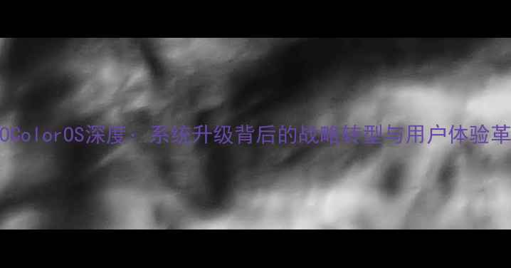 OPPOColorOS深度系统升级背后的战略转型与用户体验革新