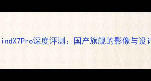 图片 OPPOFindX7Pro深度评测：国产旗舰的影像与设计突破