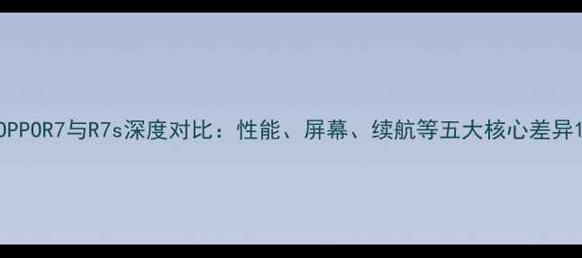 图片 OPPOR7与R7s深度对比：性能、屏幕、续航等五大核心差异1