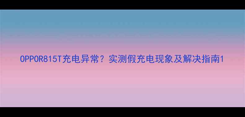 OPPOR815T充电异常实测假充电现象及解决指南