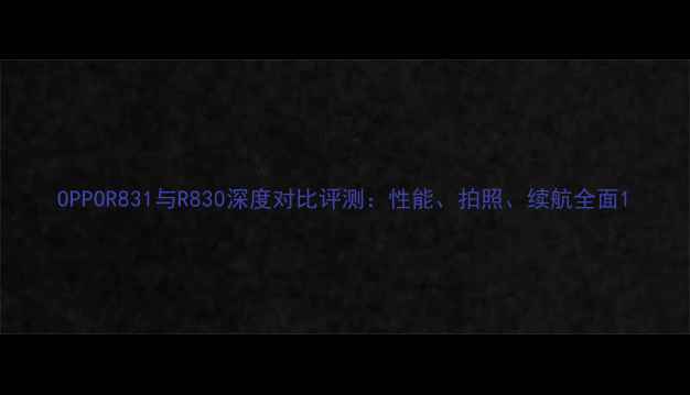 OPPOR831与R830深度对比评测性能拍照续航全面