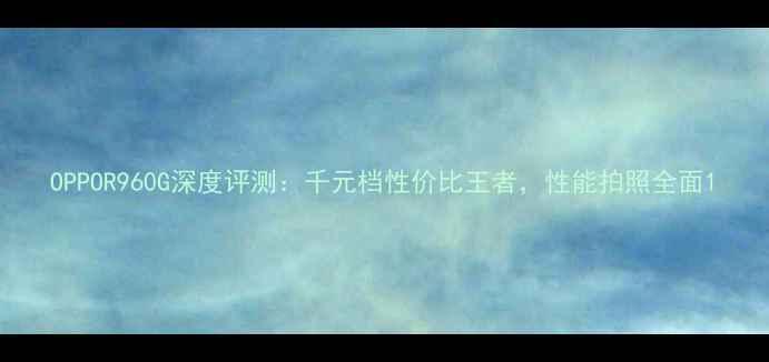 OPPOR960G深度评测千元档性价比王者性能拍照全面
