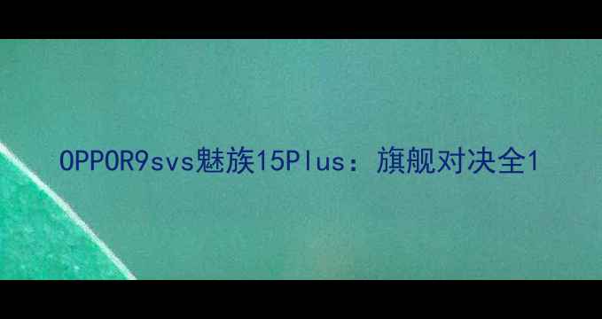 图片 OPPOR9svs魅族15Plus：旗舰对决全1