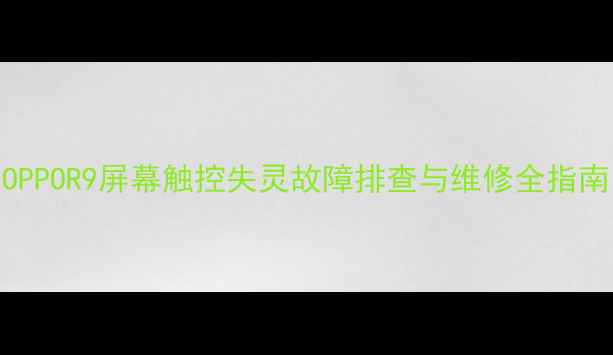 OPPOR9屏幕触控失灵故障排查与维修全指南