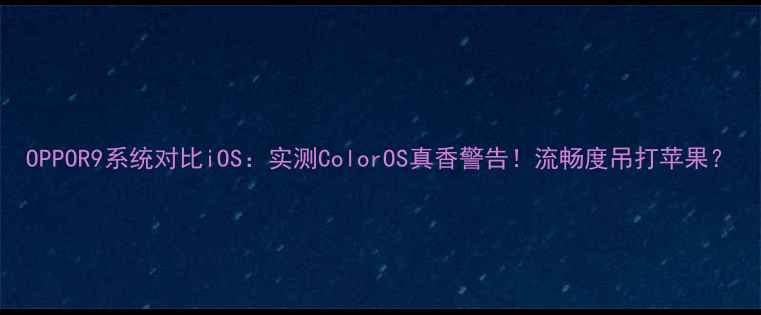 图片 OPPOR9系统对比iOS：实测ColorOS真香警告！流畅度吊打苹果？