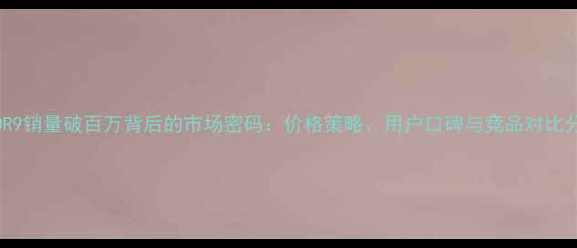 图片 OPPOR9销量破百万背后的市场密码：价格策略、用户口碑与竞品对比分析1