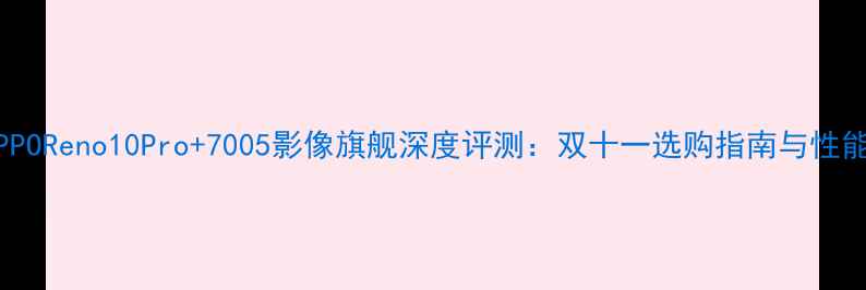 OPPOReno10Pro7005影像旗舰深度评测双十一选购指南与性能