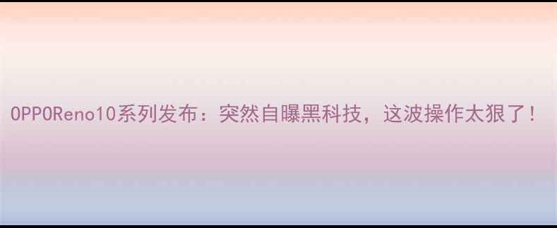 OPPOReno10系列发布突然自曝黑科技这波操作太狠了