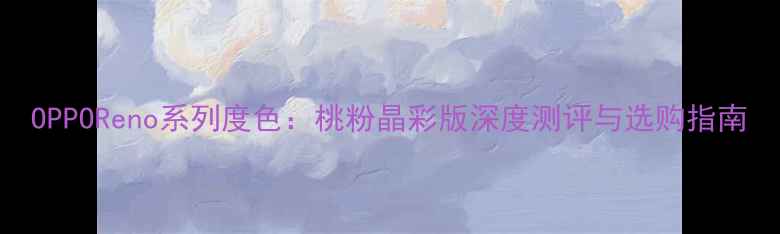 图片 OPPOReno系列度色：桃粉晶彩版深度测评与选购指南