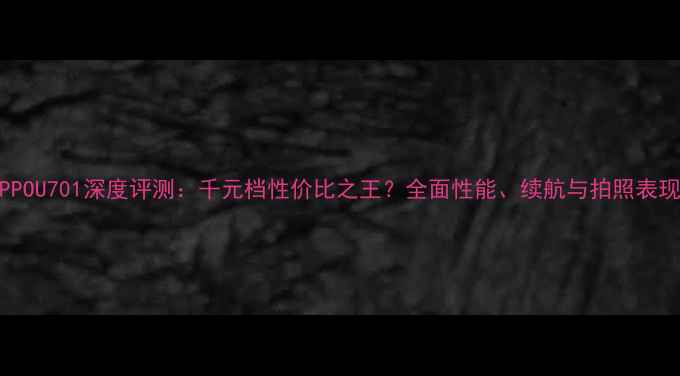 图片 OPPOU701深度评测：千元档性价比之王？全面性能、续航与拍照表现1