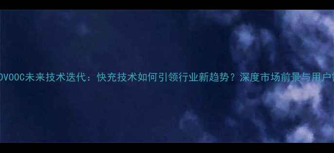 OPPOVOOC未来技术迭代快充技术如何引领行业新趋势深度市场前景与用户需求