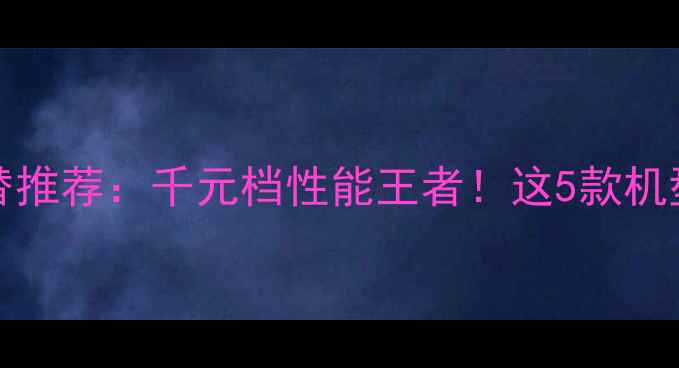 OPPOX909平替推荐千元档性能王者这5款机型性价比逆天