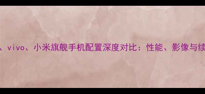 OPPOvivo小米旗舰手机配置深度对比性能影像与续航全