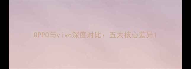 图片 OPPO与vivo深度对比：五大核心差异1
