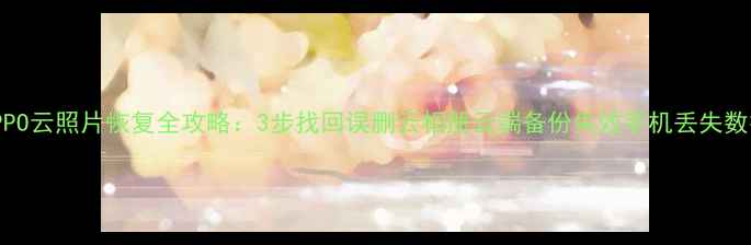 图片 OPPO云照片恢复全攻略：3步找回误删云相册云端备份失效手机丢失数据