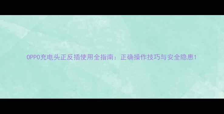 OPPO充电头正反插使用全指南正确操作技巧与安全隐患