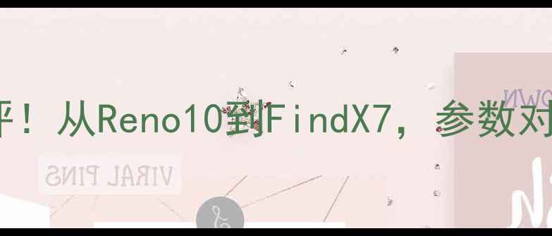OPPO全机型深度测评从Reno10到FindX7参数对比选购指南全公开