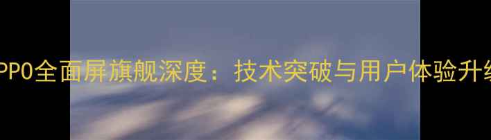 OPPO全面屏旗舰深度技术突破与用户体验升级