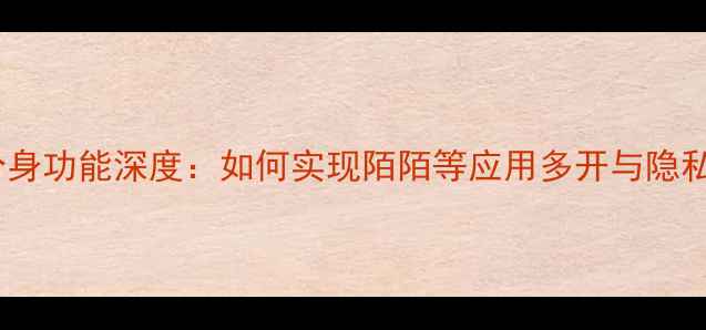 OPPO分身功能深度如何实现陌陌等应用多开与隐私保护