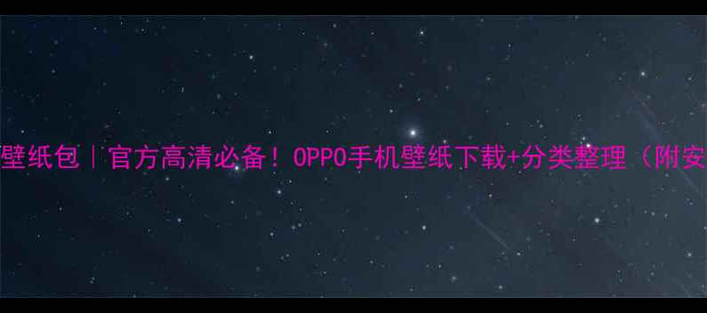 图片 OPPO原厂壁纸包｜官方高清必备！OPPO手机壁纸下载+分类整理（附安装教程）