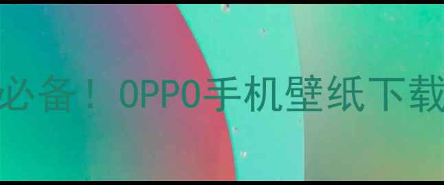 图片 OPPO原厂壁纸包｜官方高清必备！OPPO手机壁纸下载+分类整理（附安装教程）1