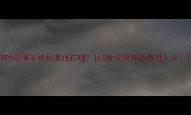 图片 OPPO双摄手机到底强在哪？这5款拍照神器值得入手！✨