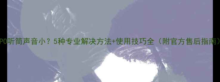 OPPO听筒声音小5种专业解决方法使用技巧全附官方售后指南