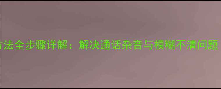 OPPO听筒校正方法全步骤详解解决通话杂音与模糊不清问题附图文教程