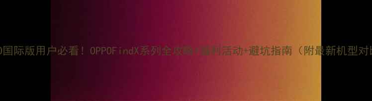 图片 OPPO国际版用户必看！OPPOFindX系列全攻略+福利活动+避坑指南（附最新机型对比）