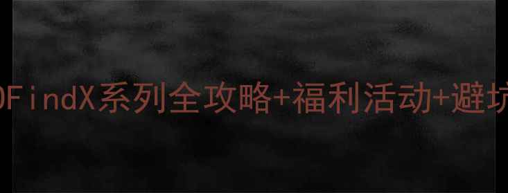 图片 OPPO国际版用户必看！OPPOFindX系列全攻略+福利活动+避坑指南（附最新机型对比）1