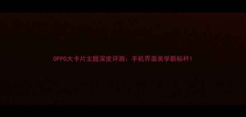 OPPO大卡片主题深度评测手机界面美学新标杆