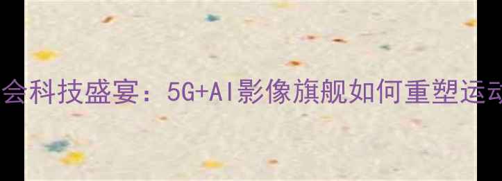 OPPO大运晚会科技盛宴5GAI影像旗舰如何重塑运动场景体验