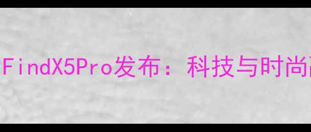 OPPO年度代言宋慧乔助力FindX5Pro发布科技与时尚融合打造影像旗舰新标杆