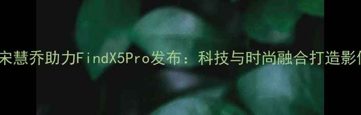 图片 OPPO年度代言宋慧乔助力FindX5Pro发布：科技与时尚融合打造影像旗舰新标杆1