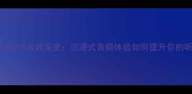 OPPO手机DTS音效深度沉浸式音频体验如何提升你的听感