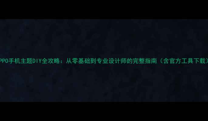 OPPO手机主题DIY全攻略从零基础到专业设计师的完整指南含官方工具下载