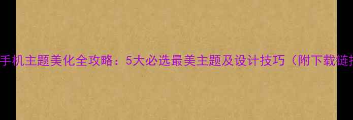 OPPO手机主题美化全攻略5大必选最美主题及设计技巧附下载链接