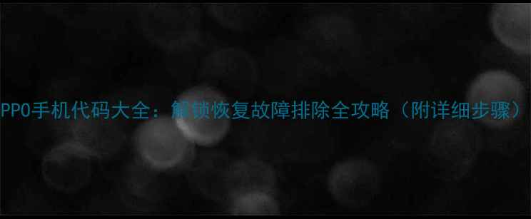 OPPO手机代码大全解锁恢复故障排除全攻略附详细步骤