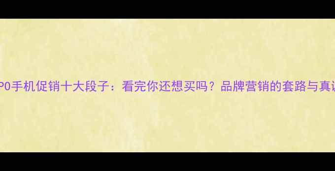 OPPO手机促销十大段子看完你还想买吗品牌营销的套路与真诚