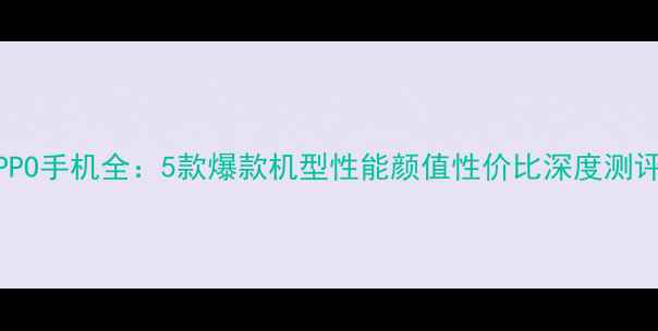 OPPO手机全5款爆款机型性能颜值性价比深度测评