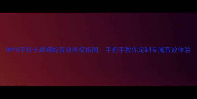 OPPO手机卡刷蟒蛇音效终极指南手把手教你定制专属音效体验