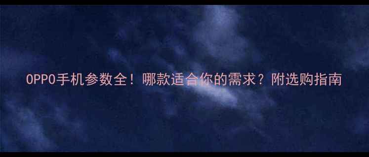 图片 OPPO手机参数全！哪款适合你的需求？附选购指南