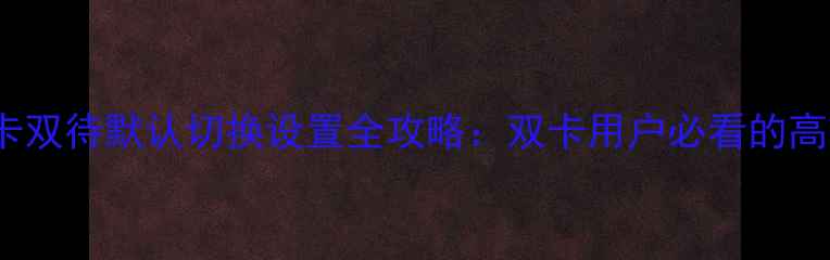 OPPO手机双卡双待默认切换设置全攻略双卡用户必看的高效使用技巧