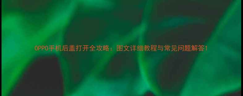 OPPO手机后盖打开全攻略图文详细教程与常见问题解答