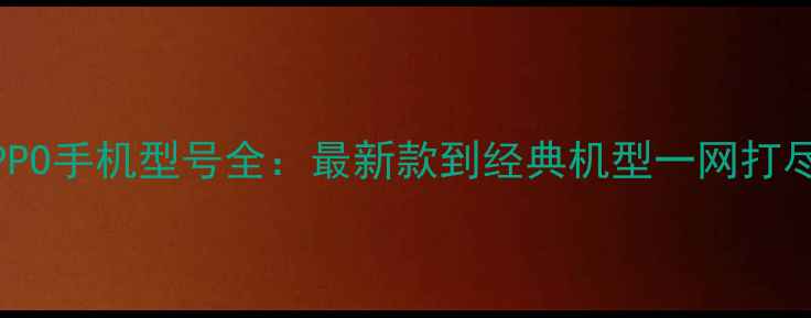 OPPO手机型号全最新款到经典机型一网打尽