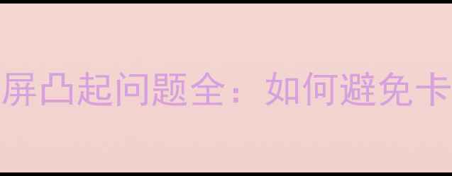 OPPO手机外屏凸起问题全如何避免卡顿与损坏