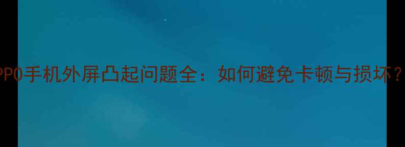 图片 OPPO手机外屏凸起问题全：如何避免卡顿与损坏？1