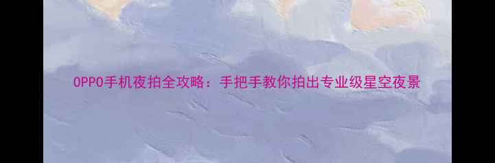 图片 OPPO手机夜拍全攻略：手把手教你拍出专业级星空夜景